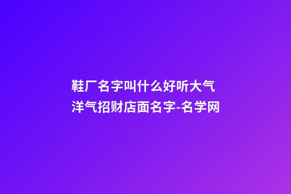 鞋厂名字叫什么好听大气 洋气招财店面名字-名学网-第1张-公司起名-玄机派